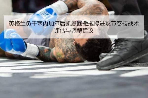 英格兰负于塞内加尔后凯恩回撤拖慢进攻节奏技战术评估与调整建议