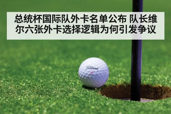 总统杯国际队外卡名单公布 队长维尔六张外卡选择逻辑为何引发争议 | j9.com
